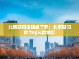 北京朝阳区降级了吗；北京朝阳降为低风险地区