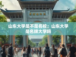 山东大学是不是名校；山东大学是名牌大学吗