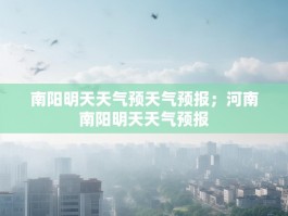 南阳明天天气预天气预报；河南南阳明天天气预报