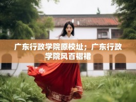 广东行政学院原校址；广东行政学院风百褶裙
