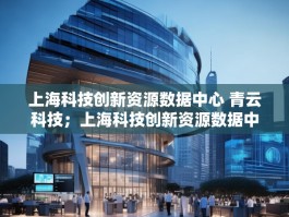 上海科技创新资源数据中心 青云科技；上海科技创新资源数据中心