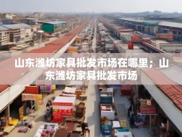 山东潍坊家具批发市场在哪里；山东潍坊家具批发市场