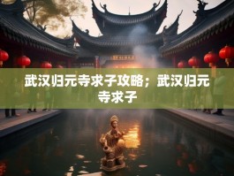 武汉归元寺求子攻略；武汉归元寺求子