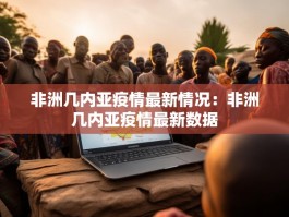 非洲几内亚疫情最新情况：非洲几内亚疫情最新数据