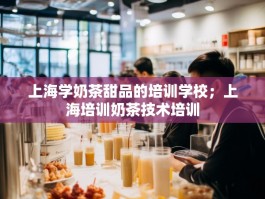 上海学奶茶甜品的培训学校；上海培训奶茶技术培训