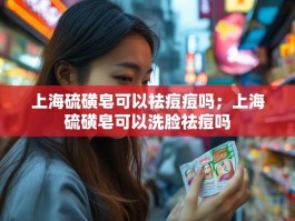 上海硫磺皂可以祛痘痘吗；上海硫磺皂可以洗脸祛痘吗