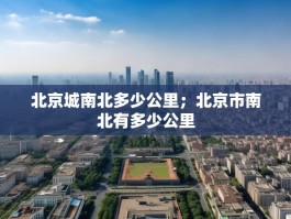 北京城南北多少公里；北京市南北有多少公里