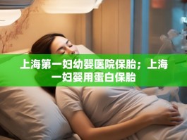 上海第一妇幼婴医院保胎；上海一妇婴用蛋白保胎