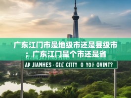 广东江门市是地级市还是县级市；广东江门是个市还是省