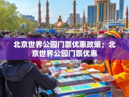 北京世界公园门票优惠政策；北京世界公园门票优惠
