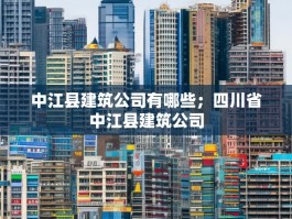 中江县建筑公司有哪些；四川省中江县建筑公司