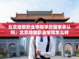 北京培黎职业学院学历国家承认吗；北京培黎职业学院怎么样