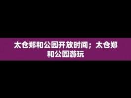太仓郑和公园开放时间；太仓郑和公园游玩