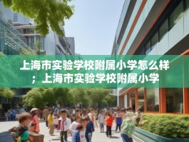 上海市实验学校附属小学怎么样；上海市实验学校附属小学