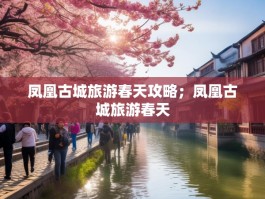 凤凰古城旅游春天攻略；凤凰古城旅游春天