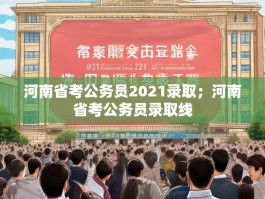 河南省考公务员2021录取；河南省考公务员录取线