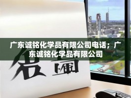 广东诚铭化学品有限公司电话；广东诚铭化学品有限公司