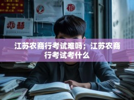 江苏农商行考试难吗；江苏农商行考试考什么