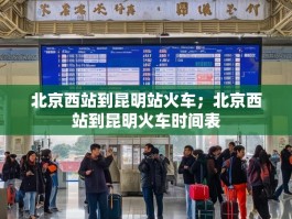 北京西站到昆明站火车；北京西站到昆明火车时间表