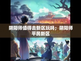 阴阳师值得去新区玩吗；阴阳师平民新区