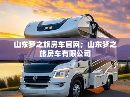 山东梦之旅房车官网；山东梦之旅房车有限公司