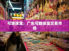 可塘珠宝；广东可糖珠宝交易市场