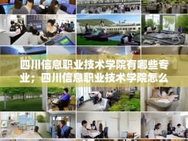 四川信息职业技术学院有哪些专业；四川信息职业技术学院怎么样