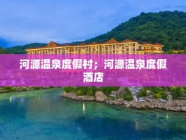 河源温泉度假村；河源温泉度假酒店