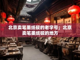 北京卖笔墨纸砚的老字号；北京卖笔墨纸砚的地方
