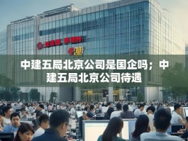 中建五局北京公司是国企吗；中建五局北京公司待遇