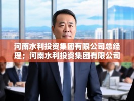 河南水利投资集团有限公司总经理；河南水利投资集团有限公司