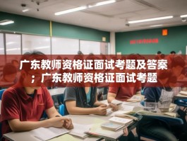 广东教师资格证面试考题及答案；广东教师资格证面试考题