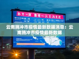 云南腾冲市疫情最新数据消息：云南腾冲市疫情最新数据