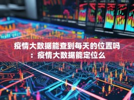疫情大数据能查到每天的位置吗：疫情大数据能定位么