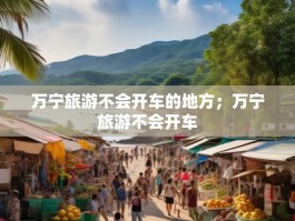 万宁旅游不会开车的地方；万宁旅游不会开车