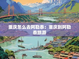 重庆怎么去阿勒泰；重庆到阿勒泰旅游