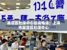 嘉定区社保中心咨询电话；上海市嘉定区社保中心