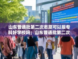 山东普通批第二次志愿可以报专科好学校吗；山东普通批第二次志愿