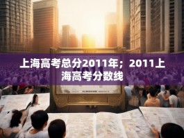 上海高考总分2011年；2011上海高考分数线