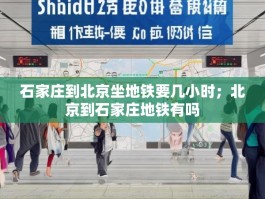 石家庄到北京坐地铁要几小时；北京到石家庄地铁有吗