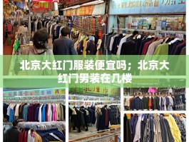 北京大红门服装便宜吗；北京大红门男装在几楼
