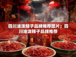 四川油泼辣子品牌推荐图片；四川油泼辣子品牌推荐