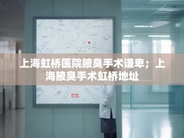 上海虹桥医院腋臭手术谦卑；上海腋臭手术虹桥地址