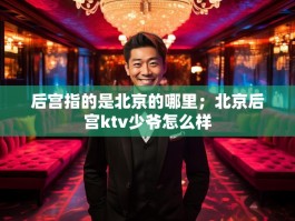 后宫指的是北京的哪里；北京后宫ktv少爷怎么样