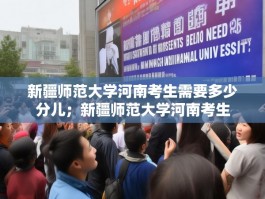 新疆师范大学河南考生需要多少分儿；新疆师范大学河南考生