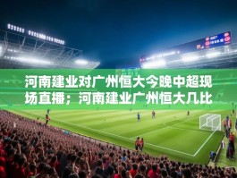 河南建业对广州恒大今晚中超现场直播；河南建业广州恒大几比几