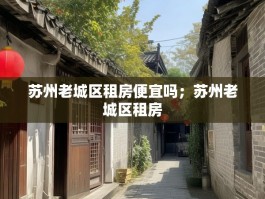 苏州老城区租房便宜吗；苏州老城区租房