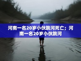 河南一名20岁小伙跳河死亡；河南一名20岁小伙跳河