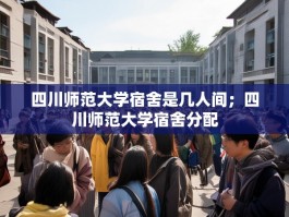 四川师范大学宿舍是几人间；四川师范大学宿舍分配