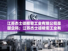 江苏杰士德精密工业有限公司是国企吗；江苏杰士德精密工业有限公司
